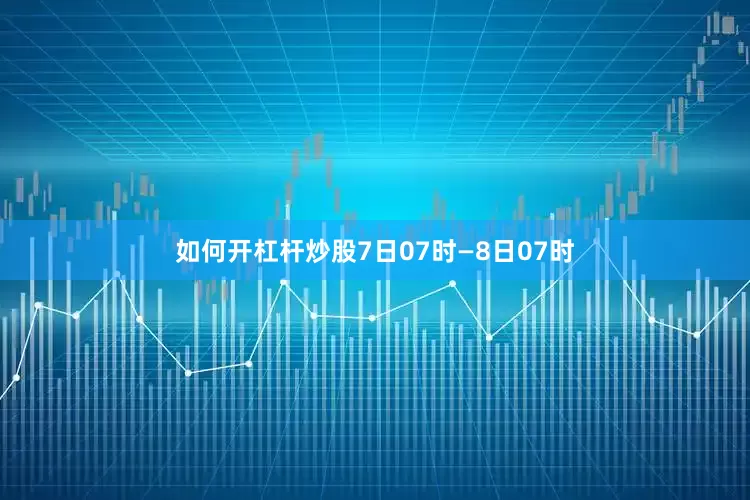 如何开杠杆炒股7日07时—8日07时