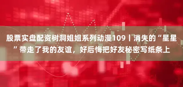 股票实盘配资树洞姐姐系列动漫109丨消失的“星星”带走了我的友谊，好后悔把好友秘密写纸条上