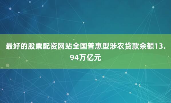 最好的股票配资网站全国普惠型涉农贷款余额13.94万亿元