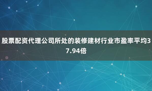 股票配资代理公司所处的装修建材行业市盈率平均37.94倍