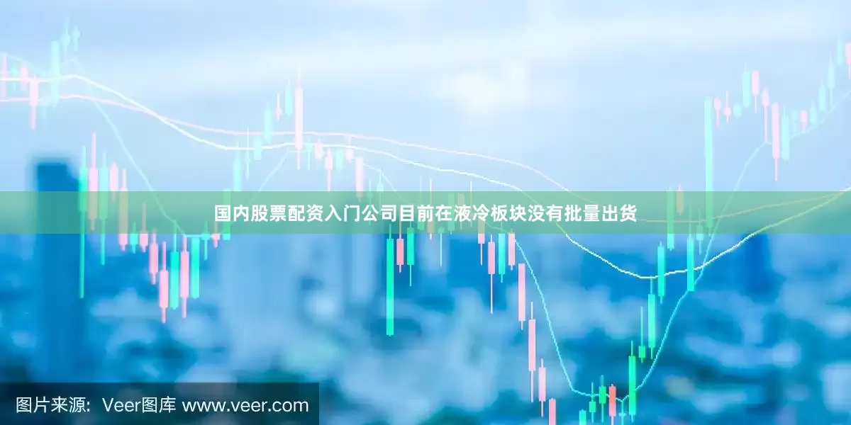国内股票配资入门公司目前在液冷板块没有批量出货