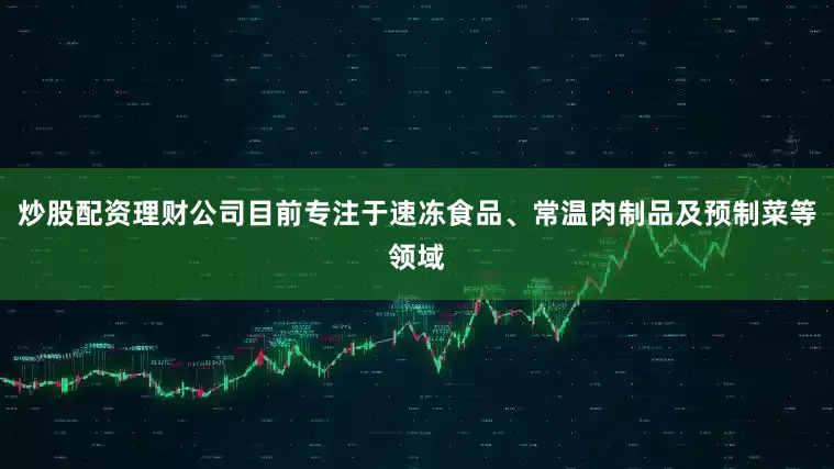炒股配资理财公司目前专注于速冻食品、常温肉制品及预制菜等领域