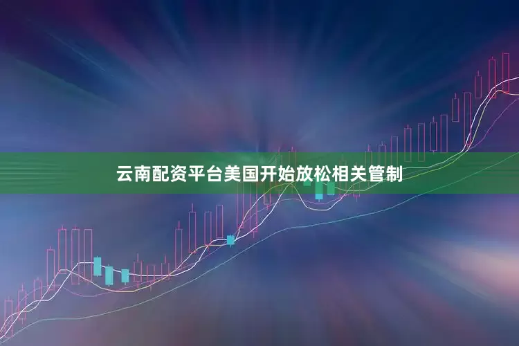 云南配资平台美国开始放松相关管制