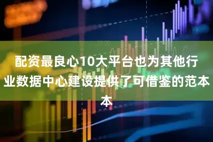 配资最良心10大平台也为其他行业数据中心建设提供了可借鉴的范本
