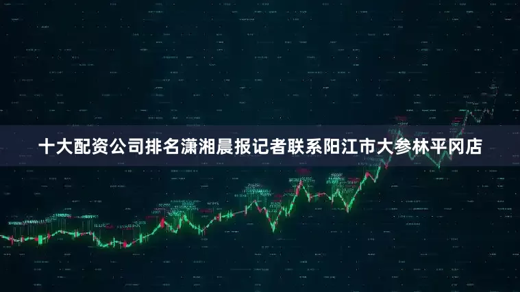 十大配资公司排名　　潇湘晨报记者联系阳江市大参林平冈店