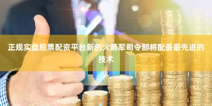 正规实盘股票配资平台新的火箭军司令部将配备最先进的技术