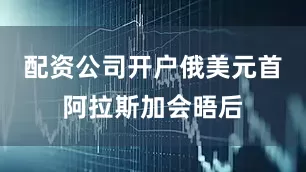 配资公司开户俄美元首阿拉斯加会晤后