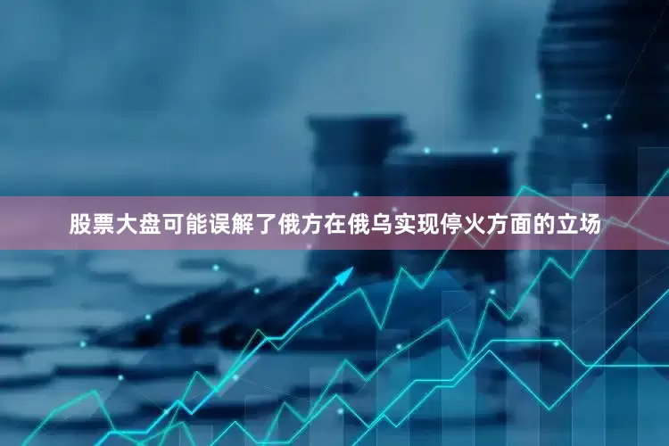 股票大盘可能误解了俄方在俄乌实现停火方面的立场