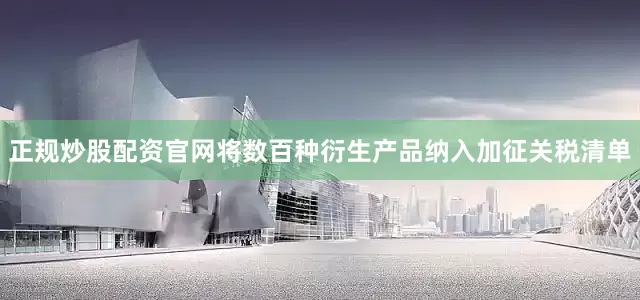 正规炒股配资官网将数百种衍生产品纳入加征关税清单