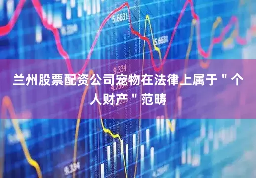 兰州股票配资公司宠物在法律上属于＂个人财产＂范畴